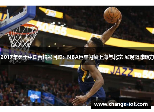 2017年勇士中国赛精彩回顾：NBA巨星闪耀上海与北京 展现篮球魅力